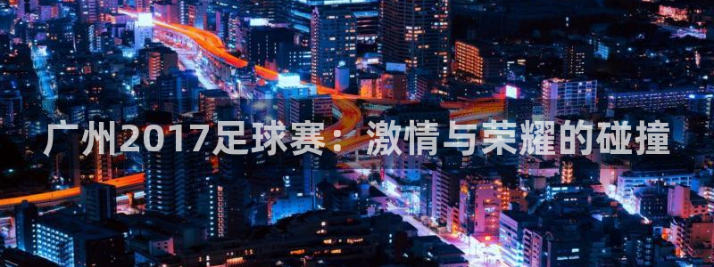 广州2017足球赛：激情与荣耀的碰撞