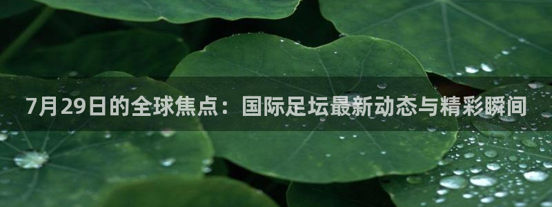 7月29日的全球焦点：国际足坛最新动