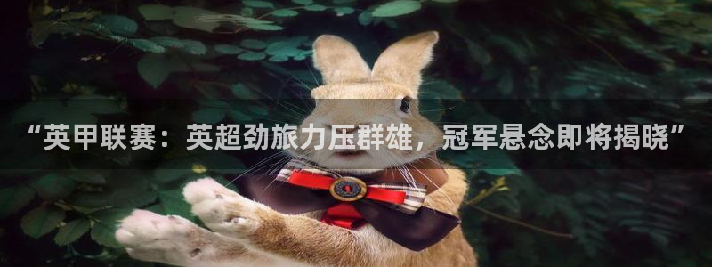 “英甲联赛：英超劲旅力压群雄，冠军悬念即将揭晓”
