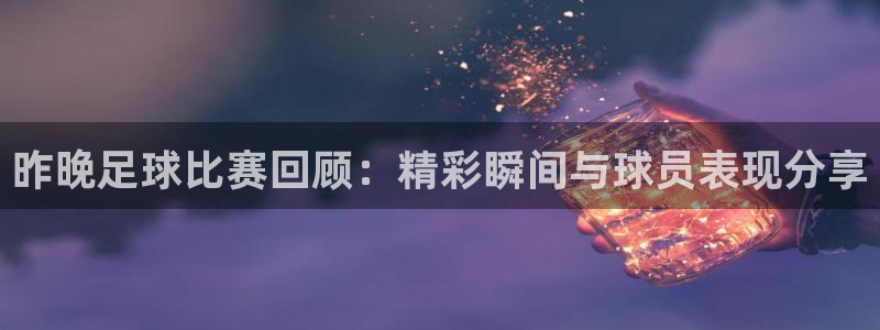  昨晚足球比赛回顾：精彩瞬间与球员表现分享