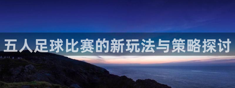  五人足球比赛的新玩法与策略探讨