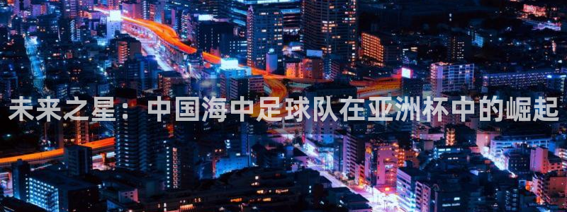 未来之星：中国海中足球队在亚洲杯中的