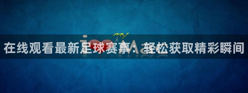 在线观看最新足球赛事：轻松获取精彩瞬