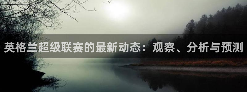 搜球吧手机直播nba直播：英格兰超级联赛的最新动态：观察、分析与预测
